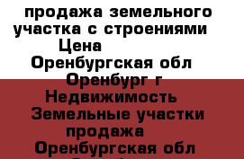 продажа земельного участка с строениями › Цена ­ 210 000 - Оренбургская обл., Оренбург г. Недвижимость » Земельные участки продажа   . Оренбургская обл.,Оренбург г.